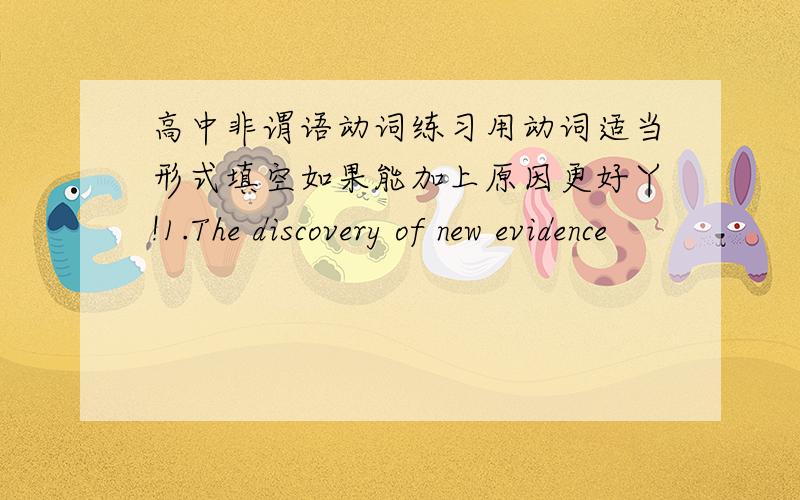 高中非谓语动词练习用动词适当形式填空如果能加上原因更好丫!1.The discovery of new evidence