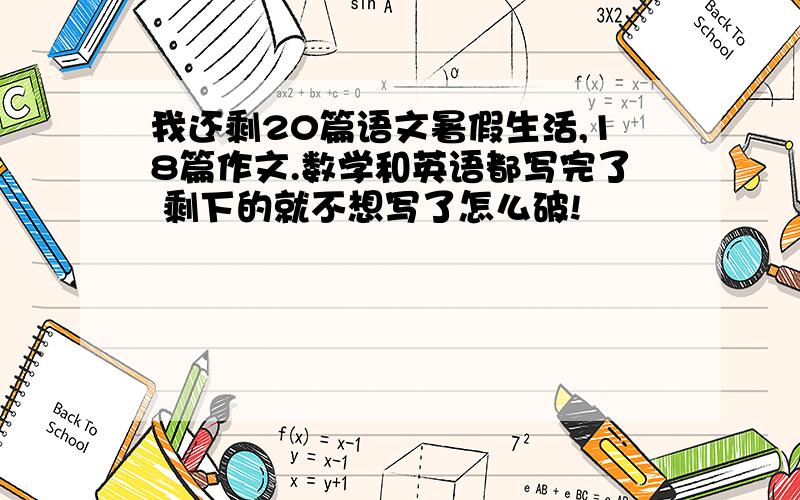 我还剩20篇语文暑假生活,18篇作文.数学和英语都写完了 剩下的就不想写了怎么破!