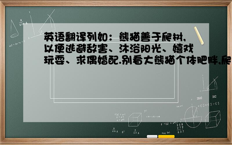 英语翻译列如：熊猫善于爬树,以便逃避敌害、沐浴阳光、嬉戏玩耍、求偶婚配.别看大熊猫个体肥胖,爬树却是能手,这是他们食肉祖