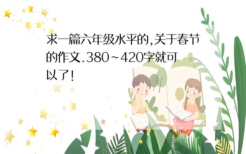 求一篇六年级水平的,关于春节的作文.380~420字就可以了!