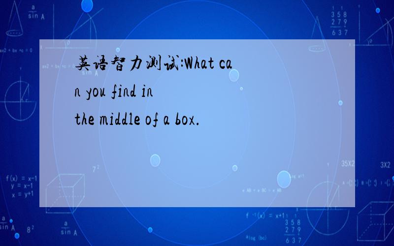 英语智力测试:What can you find in the middle of a box.