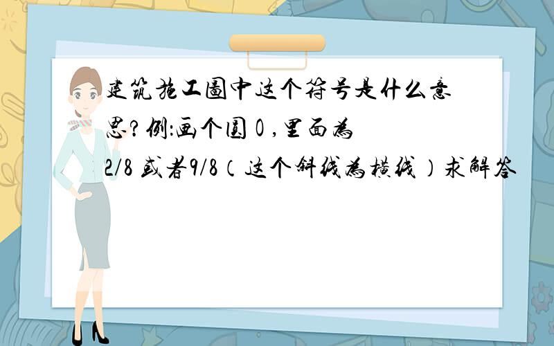 建筑施工图中这个符号是什么意思?例：画个圆 O ,里面为2/8 或者9/8（这个斜线为横线）求解答