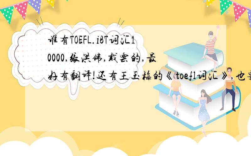 谁有TOEFL.iBT词汇10000,张洪伟,戴云的,最好有翻译!还有王玉梅的《toefl词汇》,也要翻译!