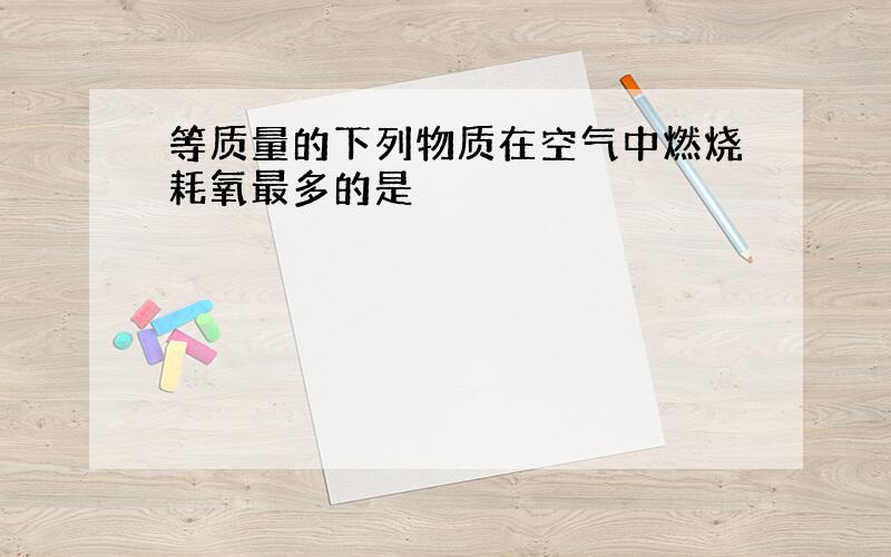 等质量的下列物质在空气中燃烧耗氧最多的是