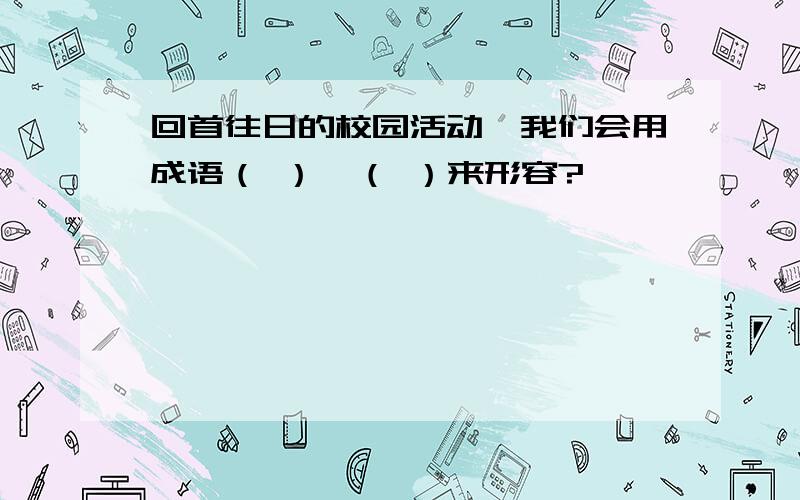 回首往日的校园活动,我们会用成语（ ）,（ ）来形容?