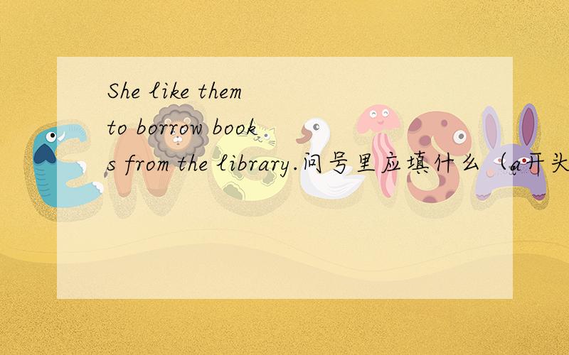 She like them to borrow books from the library.问号里应填什么（a开头）