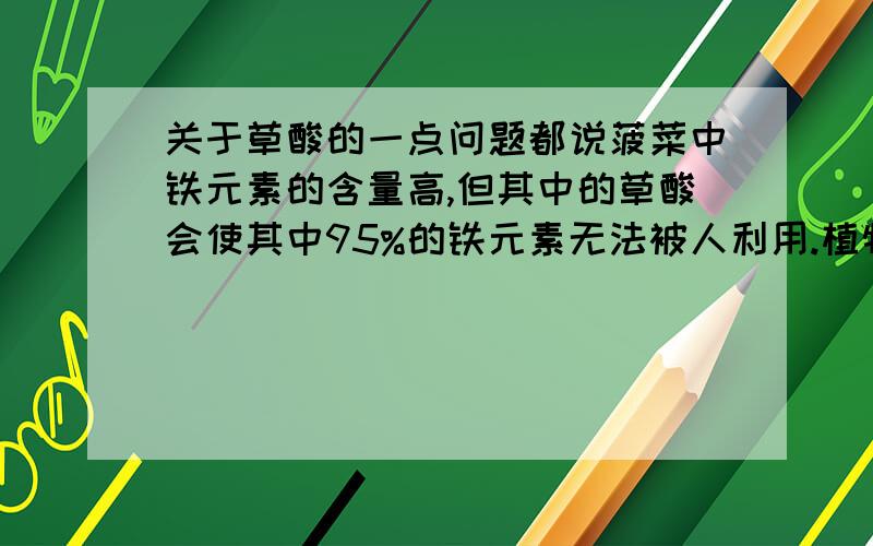 关于草酸的一点问题都说菠菜中铁元素的含量高,但其中的草酸会使其中95%的铁元素无法被人利用.植物中的铁元素大多以3价铁的