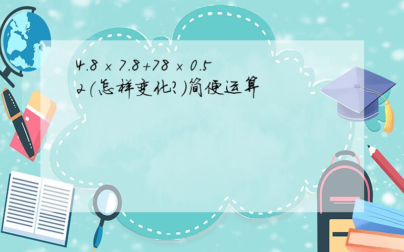 4.8×7.8+78×0.52(怎样变化?)简便运算