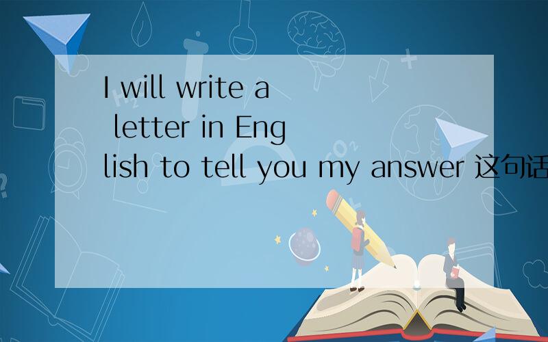 I will write a letter in English to tell you my answer 这句话写的