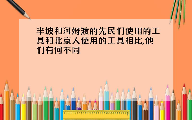 半坡和河姆渡的先民们使用的工具和北京人使用的工具相比,他们有何不同