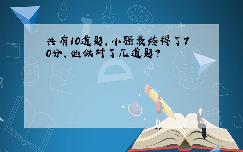 共有10道题,小强最终得了70分,他做对了几道题?