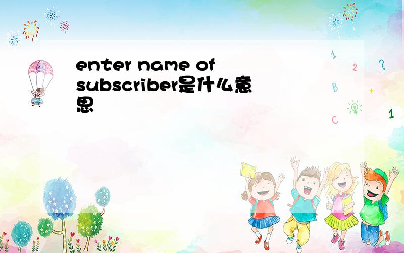 enter name of subscriber是什么意思