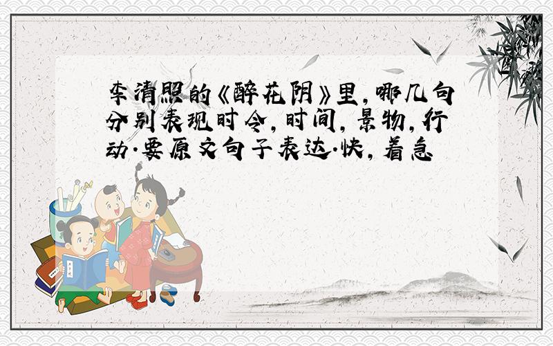 李清照的《醉花阴》里,哪几句分别表现时令,时间,景物,行动.要原文句子表达.快,着急