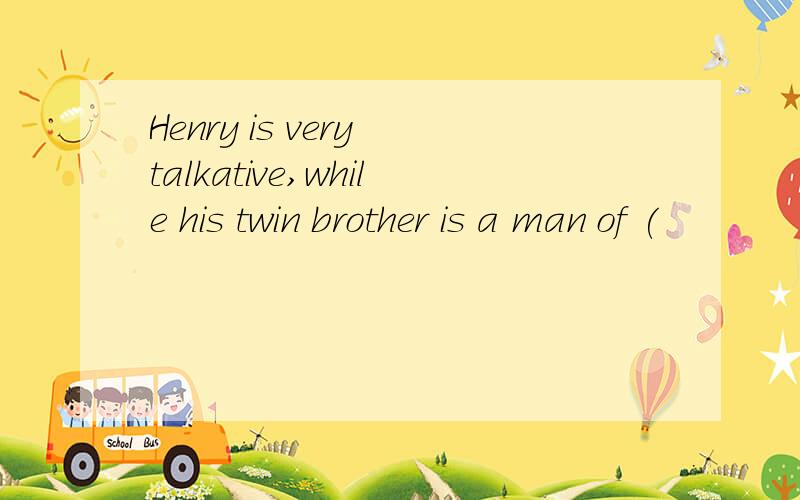 Henry is very talkative,while his twin brother is a man of (