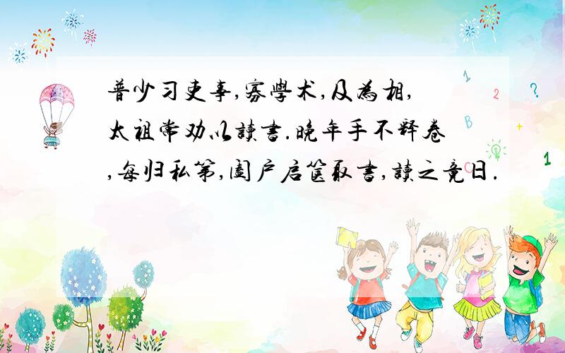 普少习吏事,寡学术,及为相,太祖常劝以读书.晚年手不释卷,每归私第,阖户启箧取书,读之竟日.