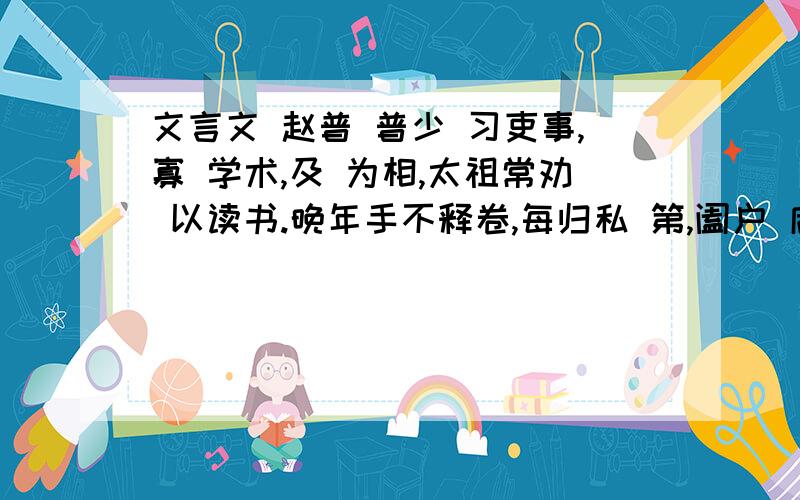 文言文 赵普 普少 习吏事,寡 学术,及 为相,太祖常劝 以读书.晚年手不释卷,每归私 第,阖户 启 箧取书,读之竟日.