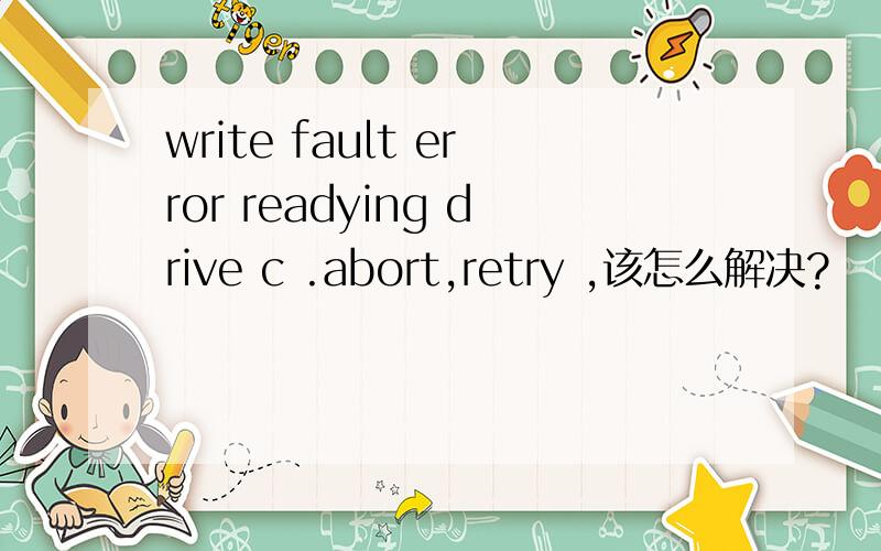 write fault error readying drive c .abort,retry ,该怎么解决?