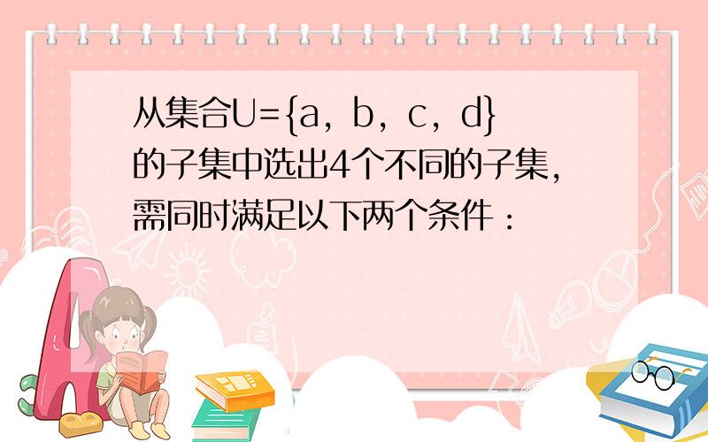 从集合U={a，b，c，d}的子集中选出4个不同的子集，需同时满足以下两个条件：