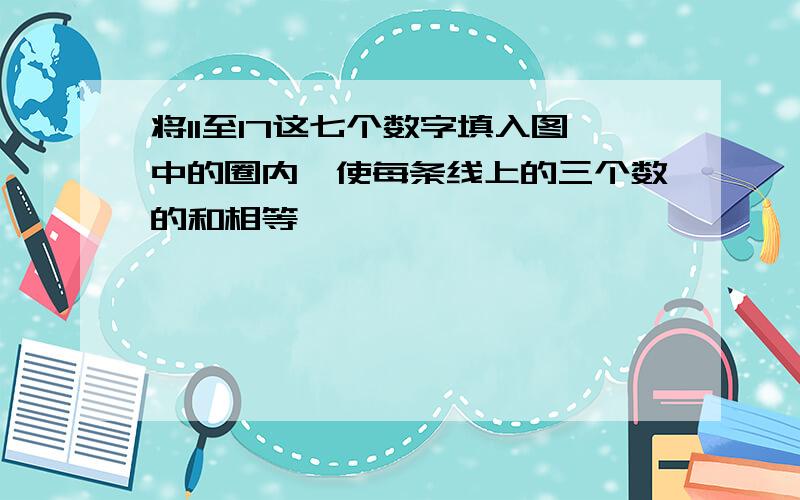 将11至17这七个数字填入图中的圈内,使每条线上的三个数的和相等