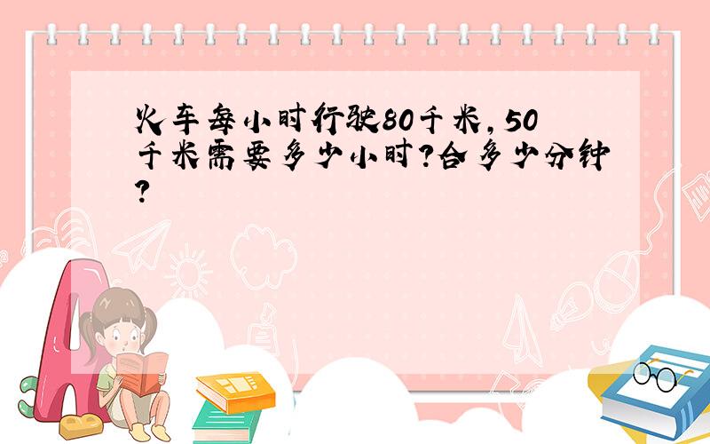 火车每小时行驶80千米,50千米需要多少小时?合多少分钟?