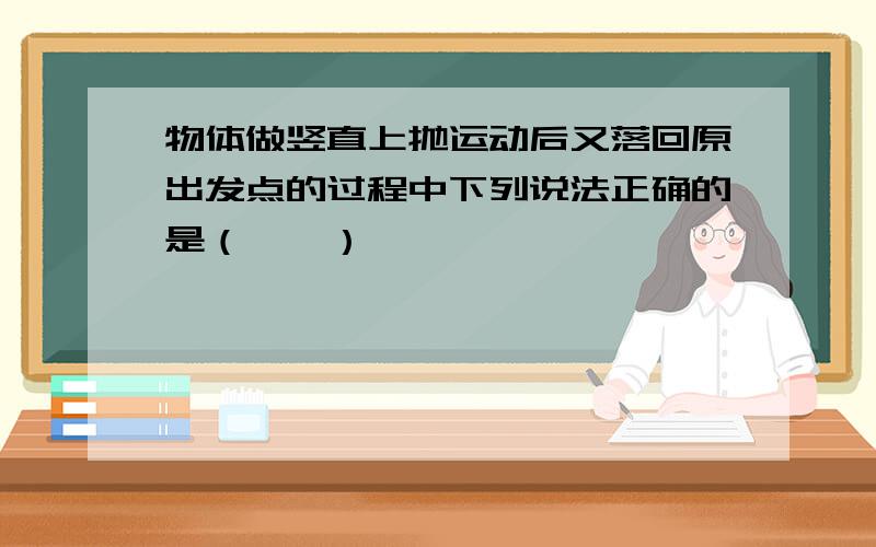 物体做竖直上抛运动后又落回原出发点的过程中下列说法正确的是（　　）