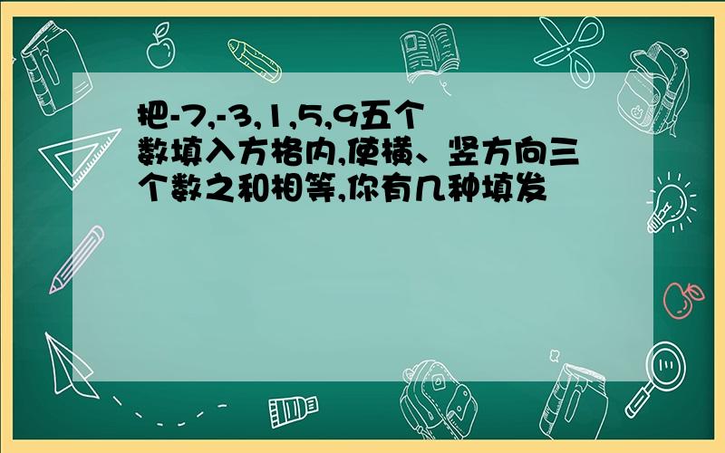 把-7,-3,1,5,9五个数填入方格内,使横、竖方向三个数之和相等,你有几种填发