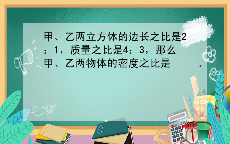 甲、乙两立方体的边长之比是2：1，质量之比是4：3，那么甲、乙两物体的密度之比是 ___ ．