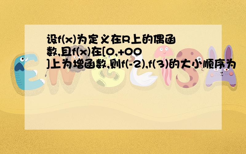 设f(x)为定义在R上的偶函数,且f(x)在[0,+00]上为增函数,则f(-2),f(3)的大小顺序为