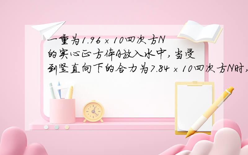 一重为1.96×10四次方N的实心正方体A放入水中,当受到竖直向下的合力为7.84×10四次方N时,物体A恰能完全浸没水