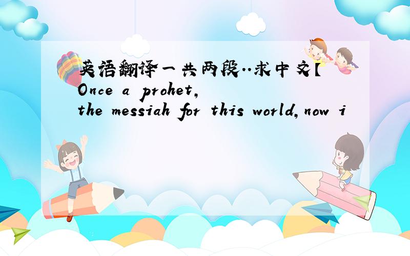 英语翻译一共两段..求中文【Once a prohet,the messiah for this world,now i