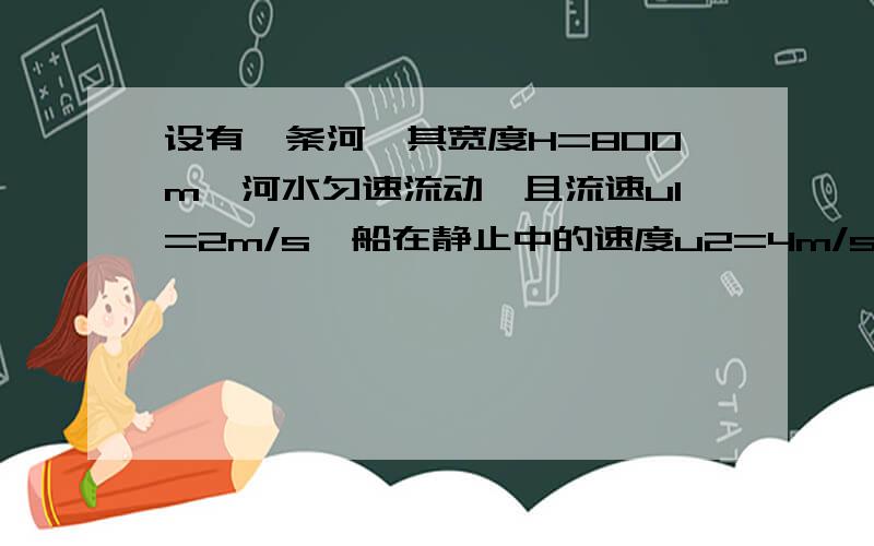 设有一条河,其宽度H=800m,河水匀速流动,且流速u1=2m/s,船在静止中的速度u2=4m/s.如果船的速度始终保持