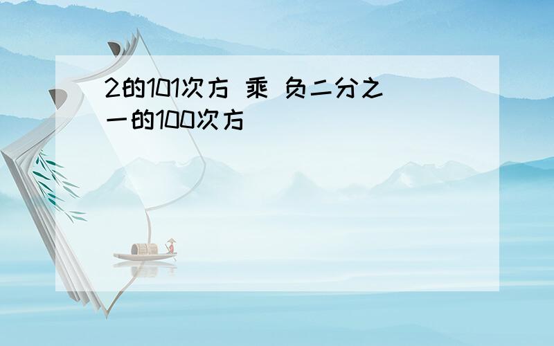 2的101次方 乘 负二分之一的100次方