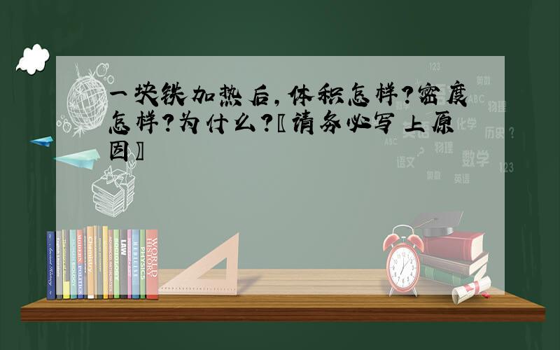 一块铁加热后,体积怎样?密度怎样?为什么?〖请务必写上原因〗