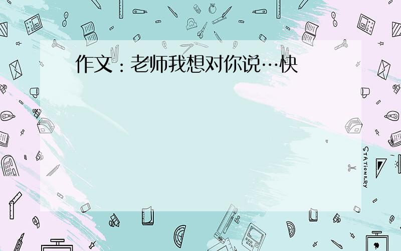 作文：老师我想对你说…快