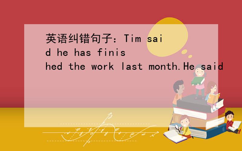 英语纠错句子：Tim said he has finished the work last month.He said