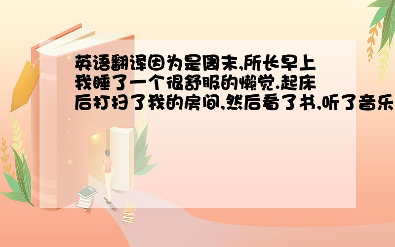 英语翻译因为是周末,所长早上我睡了一个很舒服的懒觉.起床后打扫了我的房间,然后看了书,听了音乐.下午和朋友一起做家庭作业