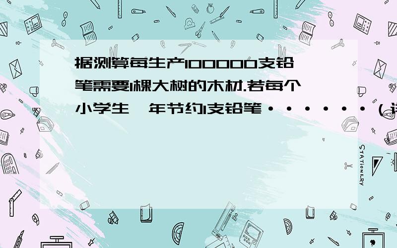 据测算每生产100000支铅笔需要1棵大树的木材.若每个小学生一年节约1支铅笔······（详看问题补充）