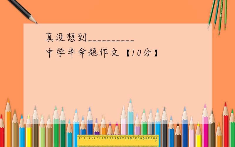 真没想到__________中学半命题作文【10分】