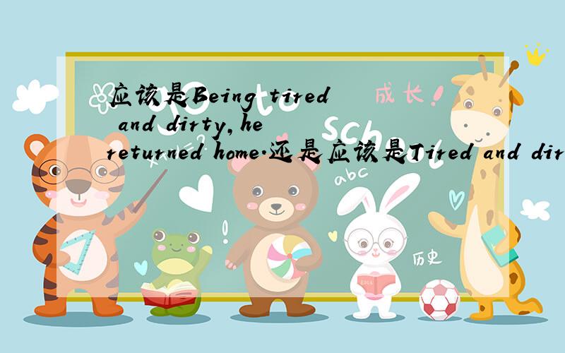 应该是Being tired and dirty,he returned home.还是应该是Tired and dir