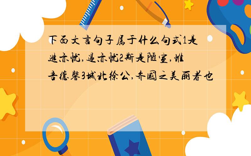 下面文言句子属于什么句式1是进亦忧,退亦忧2斯是陋室,惟吾德馨3城北徐公,齐国之美丽者也