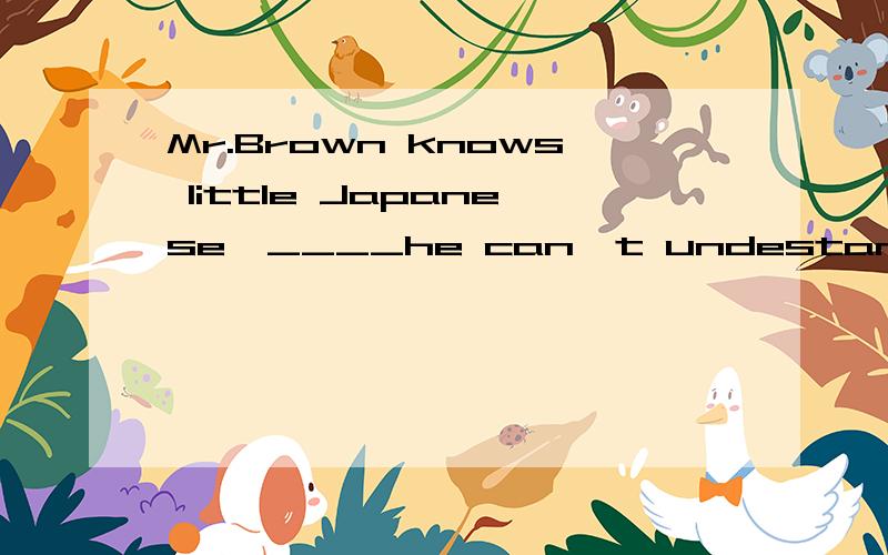 Mr.Brown knows little Japanese,____he can't undestand what t