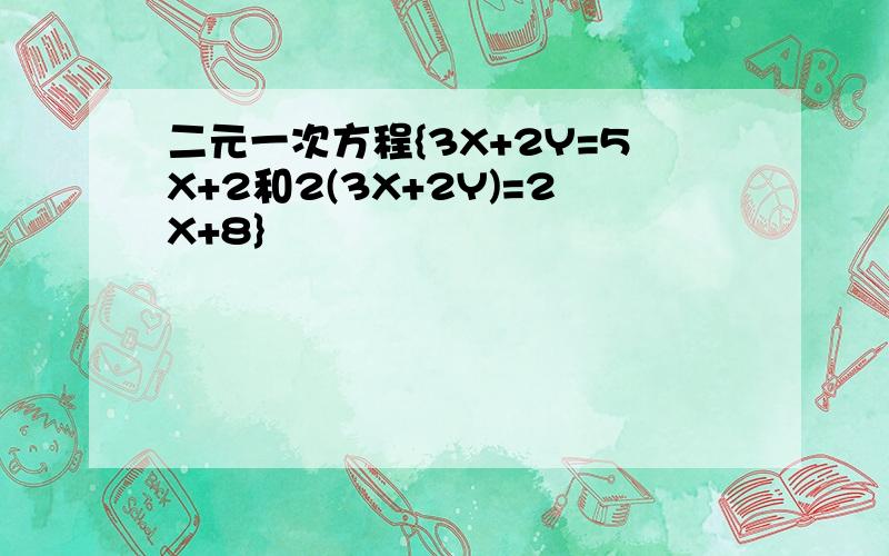 二元一次方程{3X+2Y=5X+2和2(3X+2Y)=2X+8}