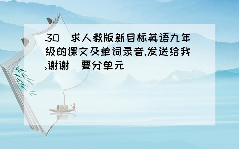 30)求人教版新目标英语九年级的课文及单词录音,发送给我,谢谢（要分单元）