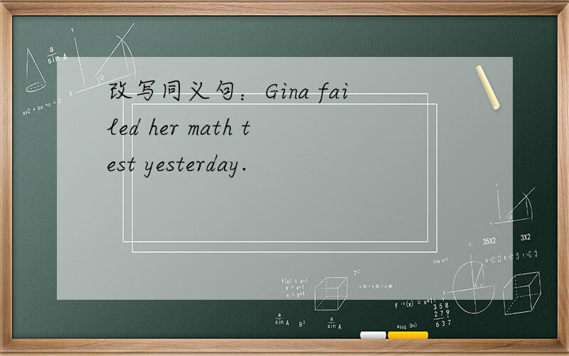 改写同义句：Gina failed her math test yesterday.