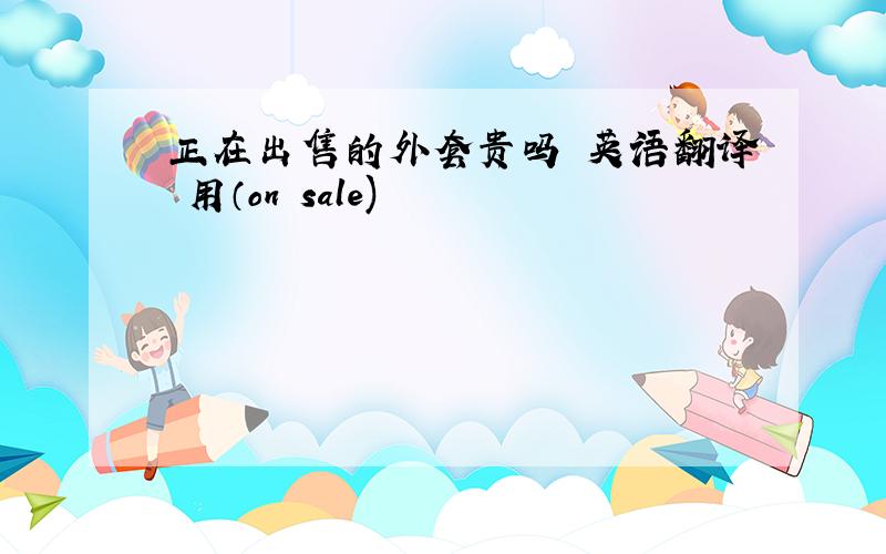 正在出售的外套贵吗 英语翻译 用（on sale)