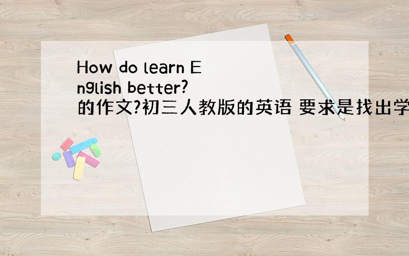 How do learn English better?的作文?初三人教版的英语 要求是找出学习英语的问题和困惑?