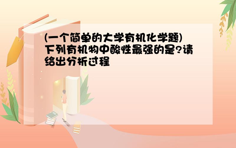 (一个简单的大学有机化学题)下列有机物中酸性最强的是?请给出分析过程