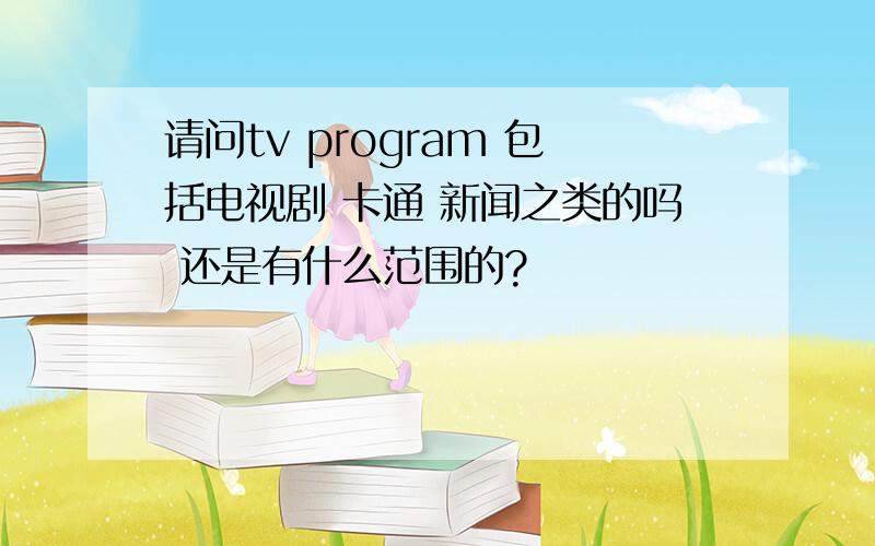 请问tv program 包括电视剧 卡通 新闻之类的吗 还是有什么范围的?