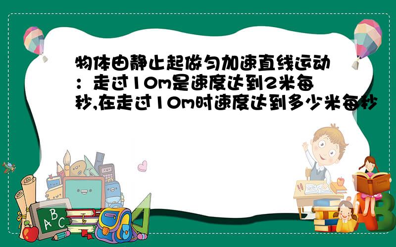 物体由静止起做匀加速直线运动：走过10m是速度达到2米每秒,在走过10m时速度达到多少米每秒