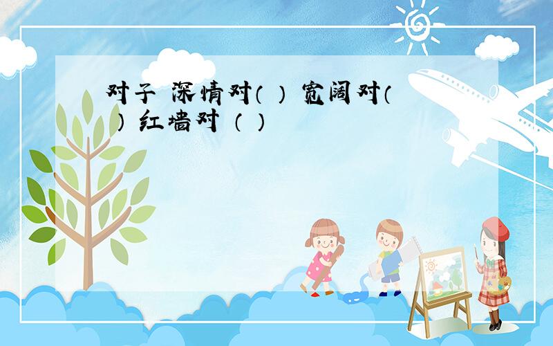 对子 深情对（ ） 宽阔对（ ） 红墙对 （ ）